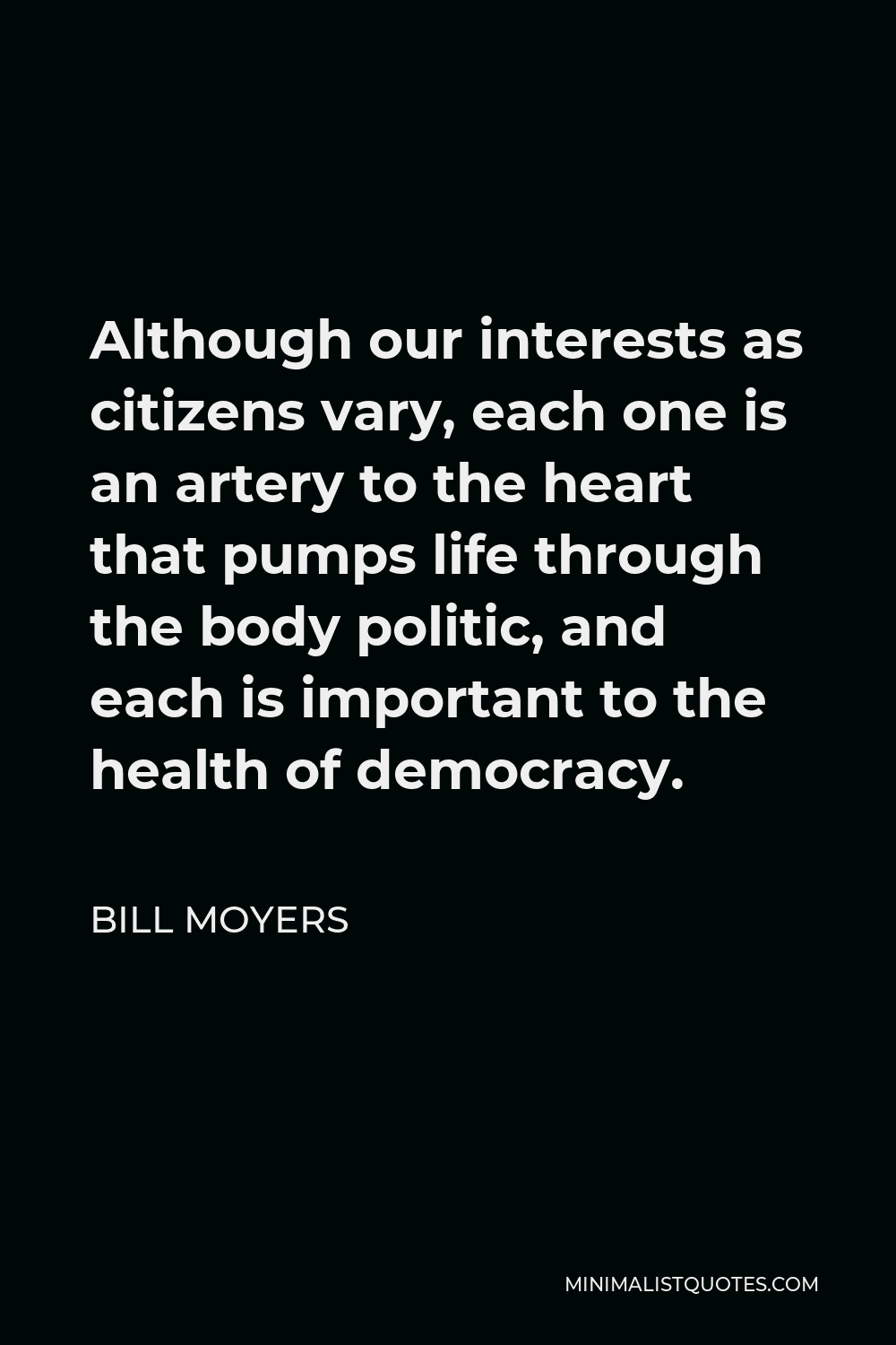 Bill Moyers Quote - Although our interests as citizens vary, each one is an artery to the heart that pumps life through the body politic, and each is important to the health of democracy.