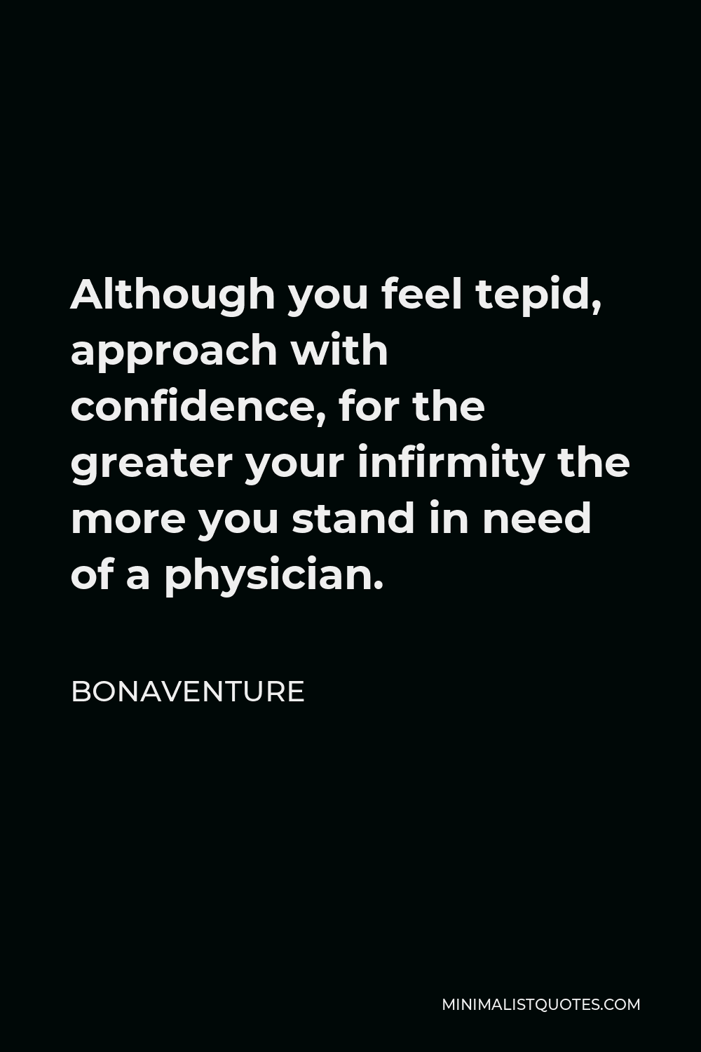 Bonaventure Quote - Although you feel tepid, approach with confidence, for the greater your infirmity the more you stand in need of a physician.