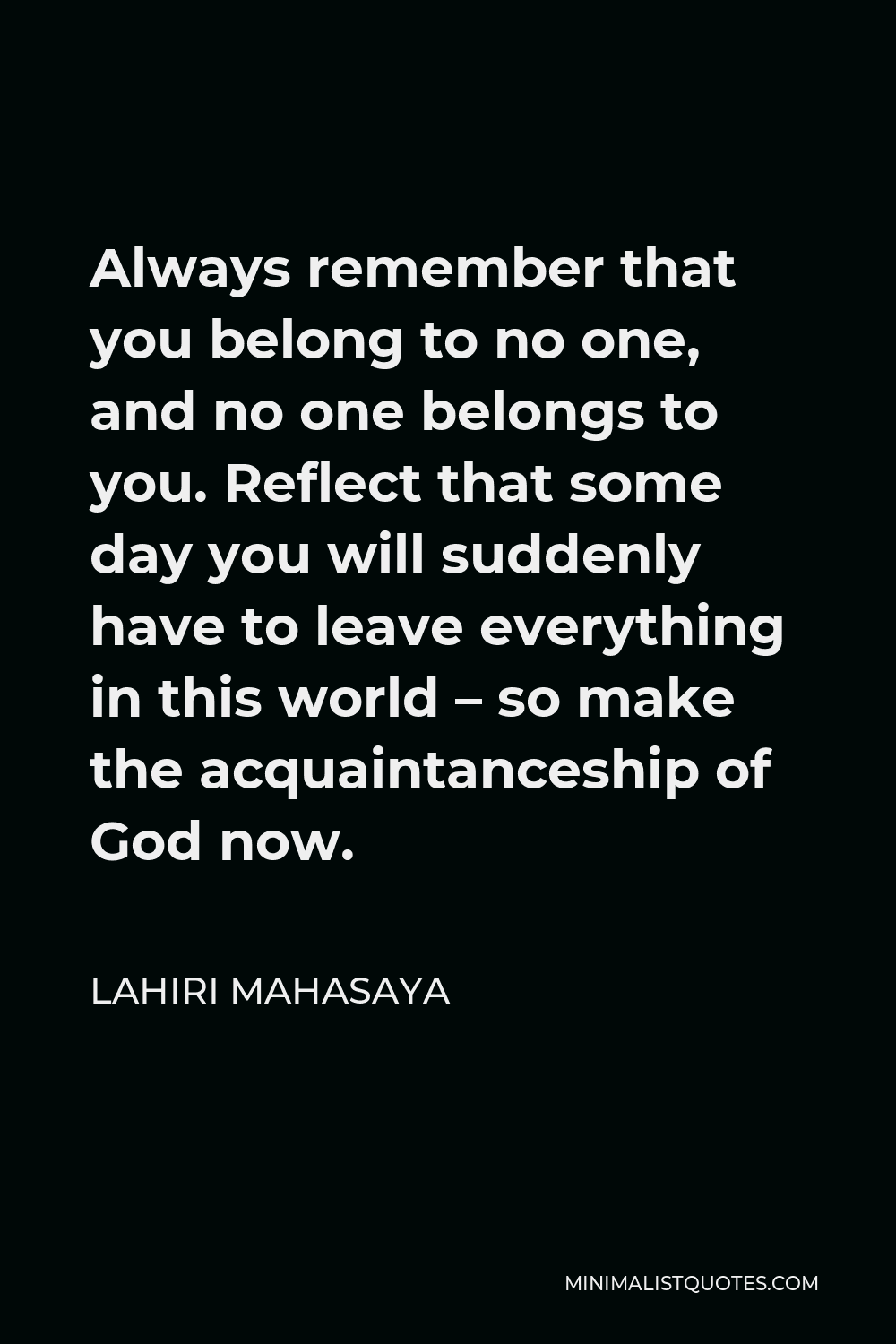 Lahiri Mahasaya Quote - Always remember that you belong to no one, and no one belongs to you. Reflect that some day you will suddenly have to leave everything in this world – so make the acquaintanceship of God now.