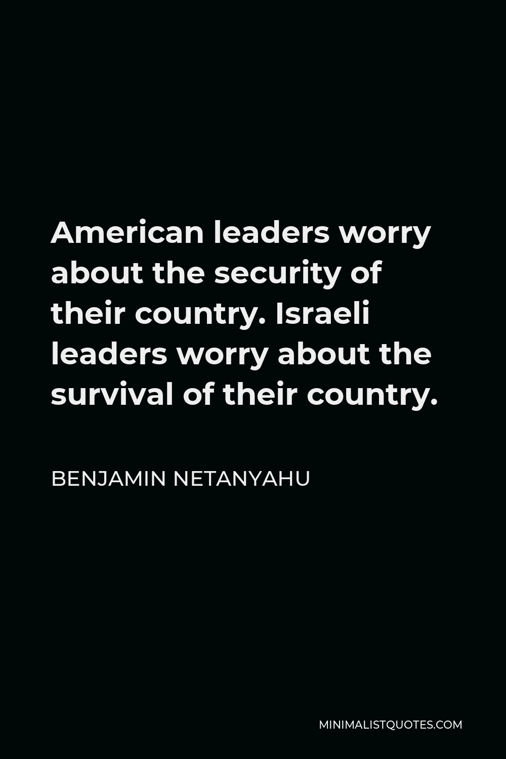 Benjamin Netanyahu Quote - American leaders worry about the security of their country. Israeli leaders worry about the survival of their country.