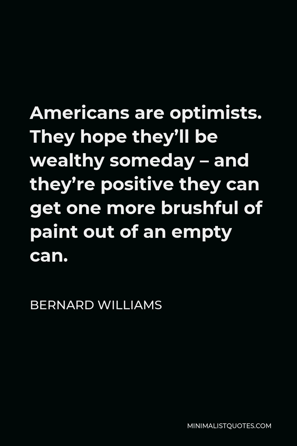 Bernard Williams Quote - Americans are optimists. They hope they’ll be wealthy someday – and they’re positive they can get one more brushful of paint out of an empty can.