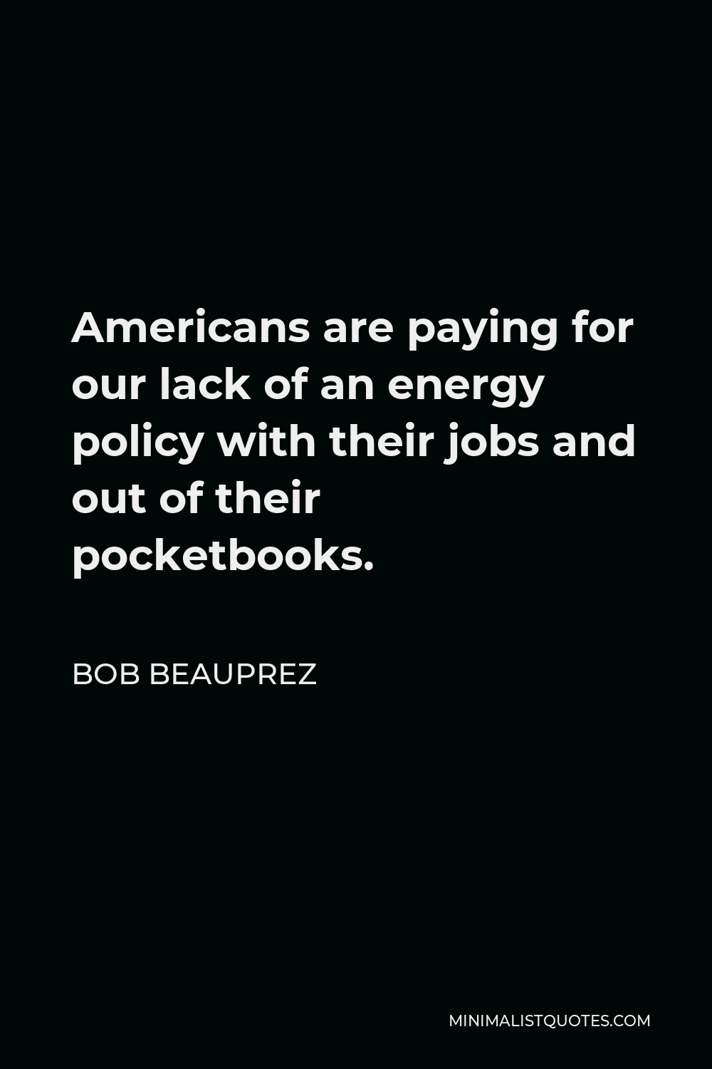 Bob Beauprez Quote - Americans are paying for our lack of an energy policy with their jobs and out of their pocketbooks.