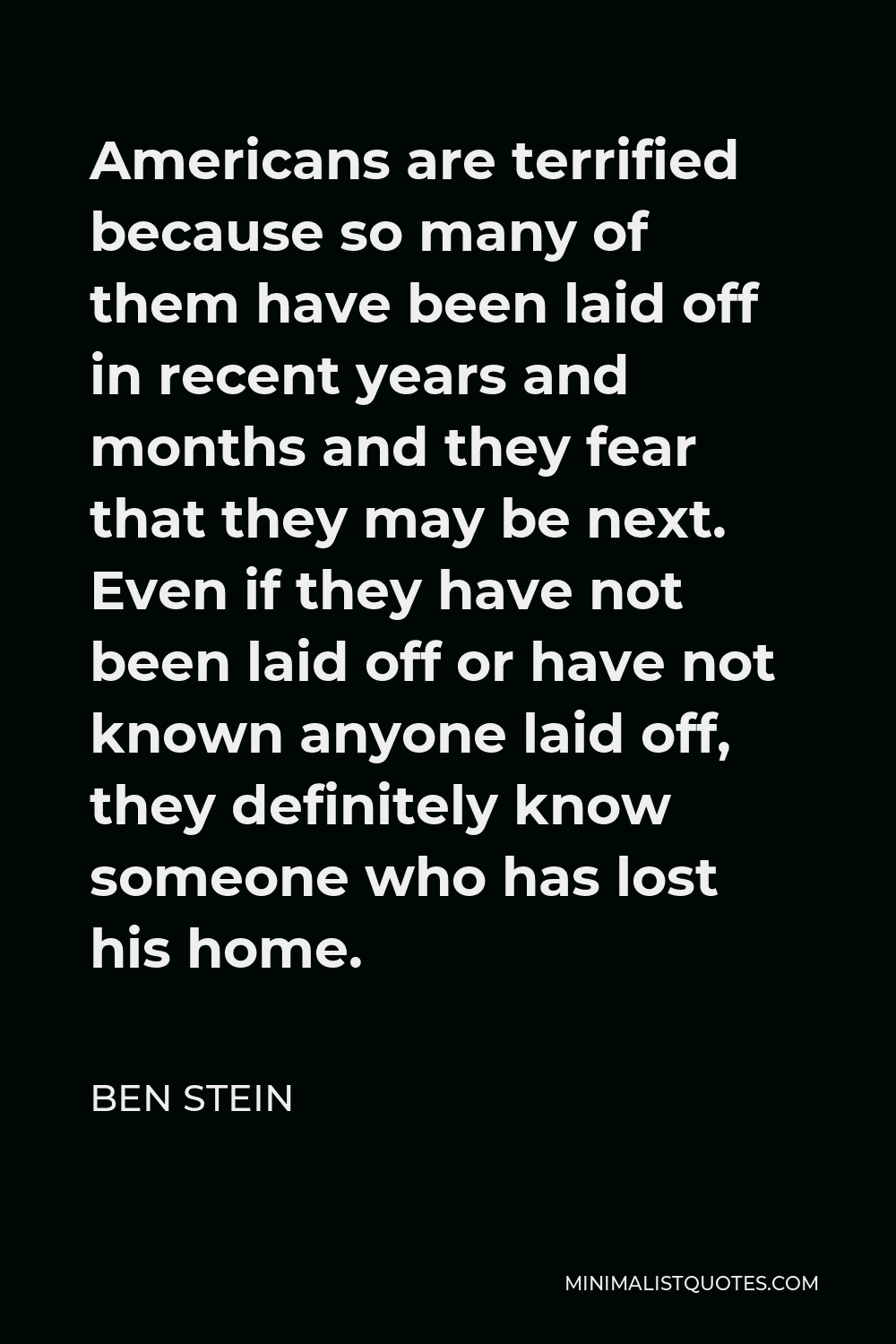 Ben Stein Quote - Americans are terrified because so many of them have been laid off in recent years and months and they fear that they may be next. Even if they have not been laid off or have not known anyone laid off, they definitely know someone who has lost his home.