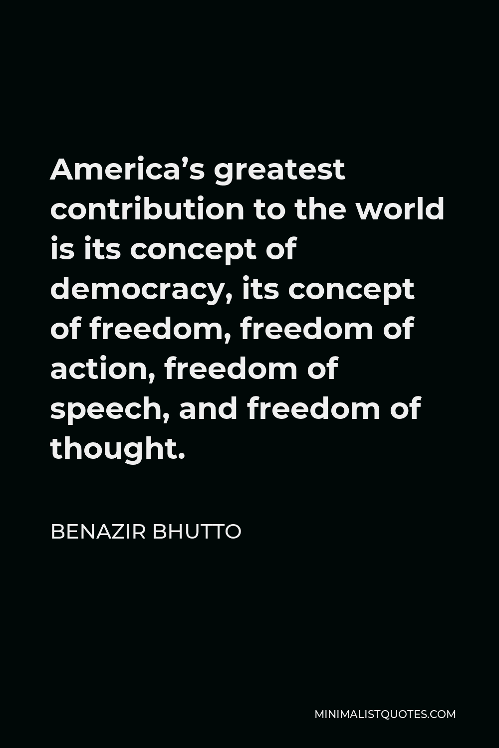 Benazir Bhutto Quote - America’s greatest contribution to the world is its concept of democracy, its concept of freedom, freedom of action, freedom of speech, and freedom of thought.