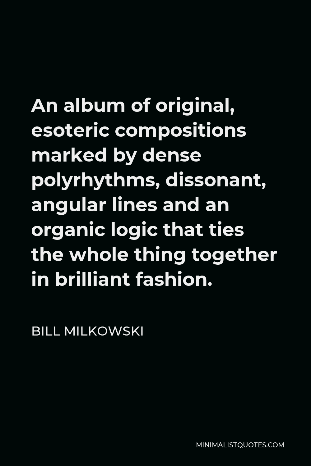 Bill Milkowski Quote - An album of original, esoteric compositions marked by dense polyrhythms, dissonant, angular lines and an organic logic that ties the whole thing together in brilliant fashion.