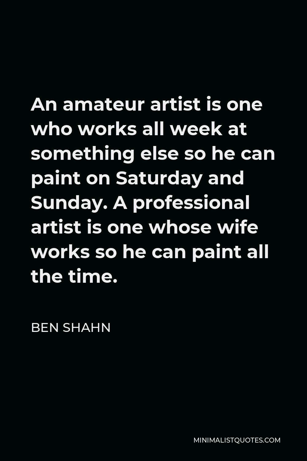 Ben Shahn Quote - An amateur artist is one who works all week at something else so he can paint on Saturday and Sunday. A professional artist is one whose wife works so he can paint all the time.
