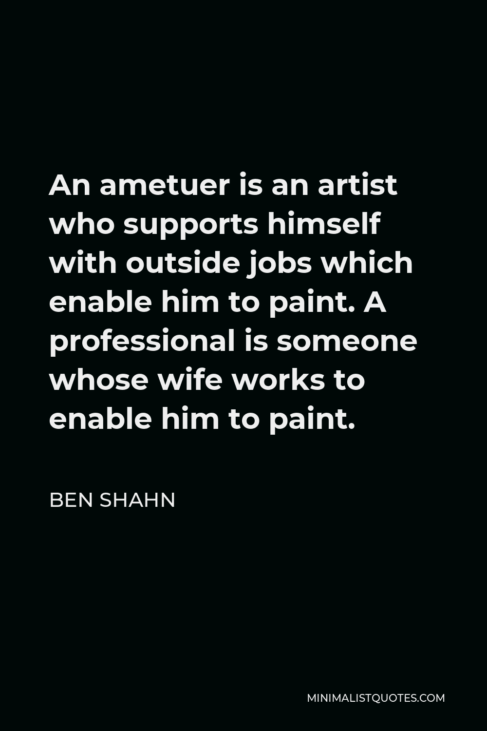 Ben Shahn Quote - An ametuer is an artist who supports himself with outside jobs which enable him to paint. A professional is someone whose wife works to enable him to paint.