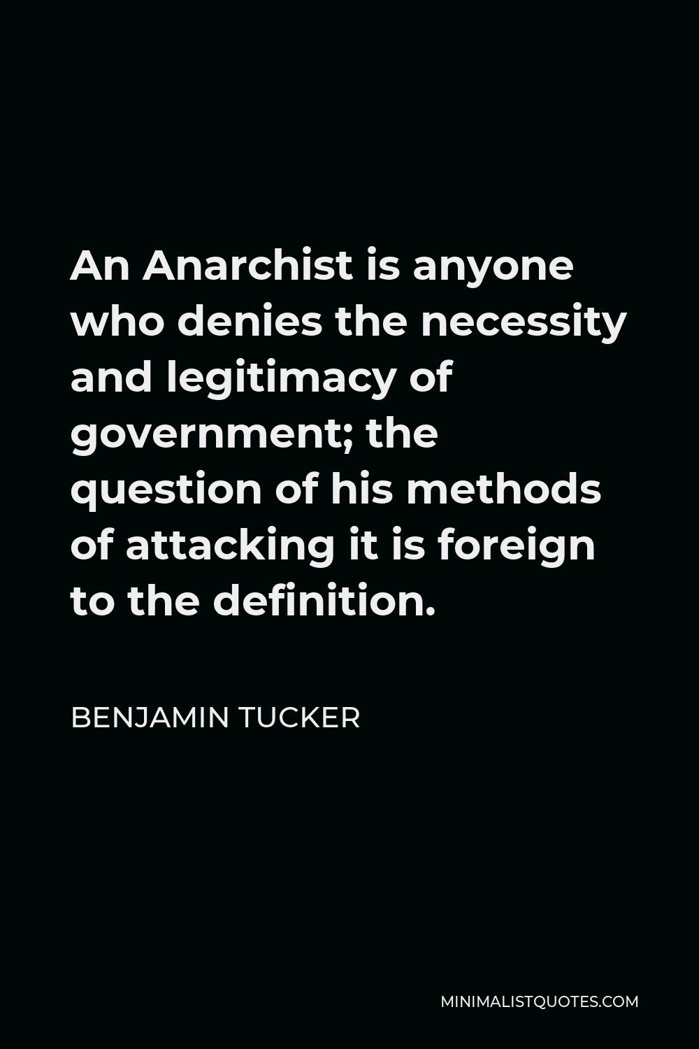 Benjamin Tucker Quote - An Anarchist is anyone who denies the necessity and legitimacy of government; the question of his methods of attacking it is foreign to the definition.