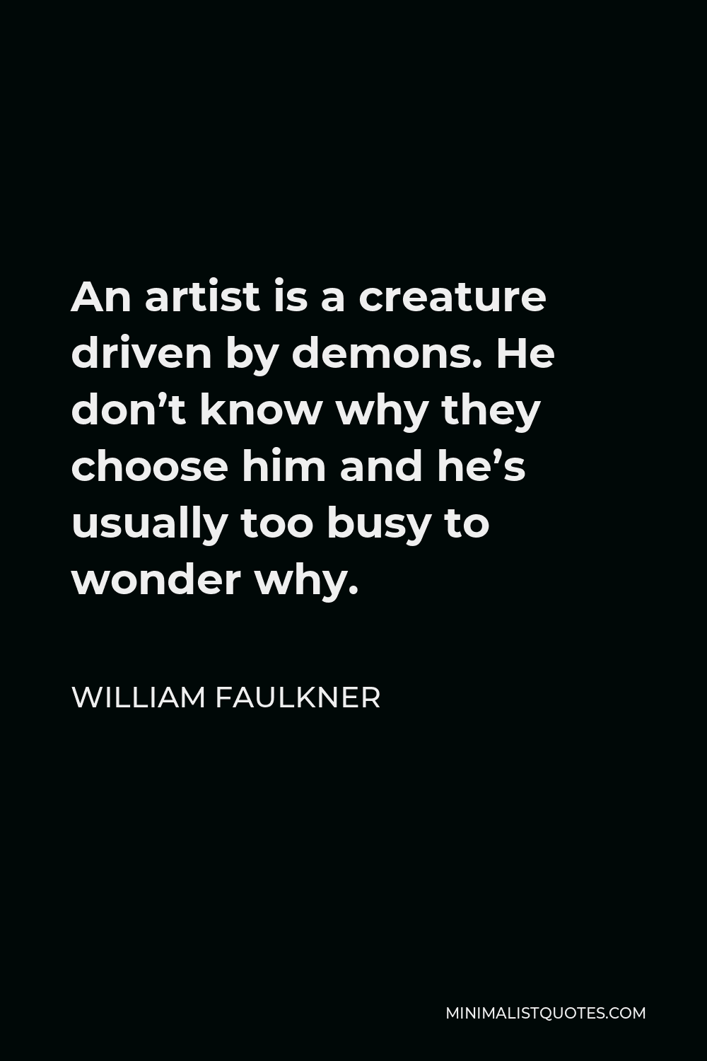 William Faulkner Quote - An artist is a creature driven by demons. He don’t know why they choose him and he’s usually too busy to wonder why.