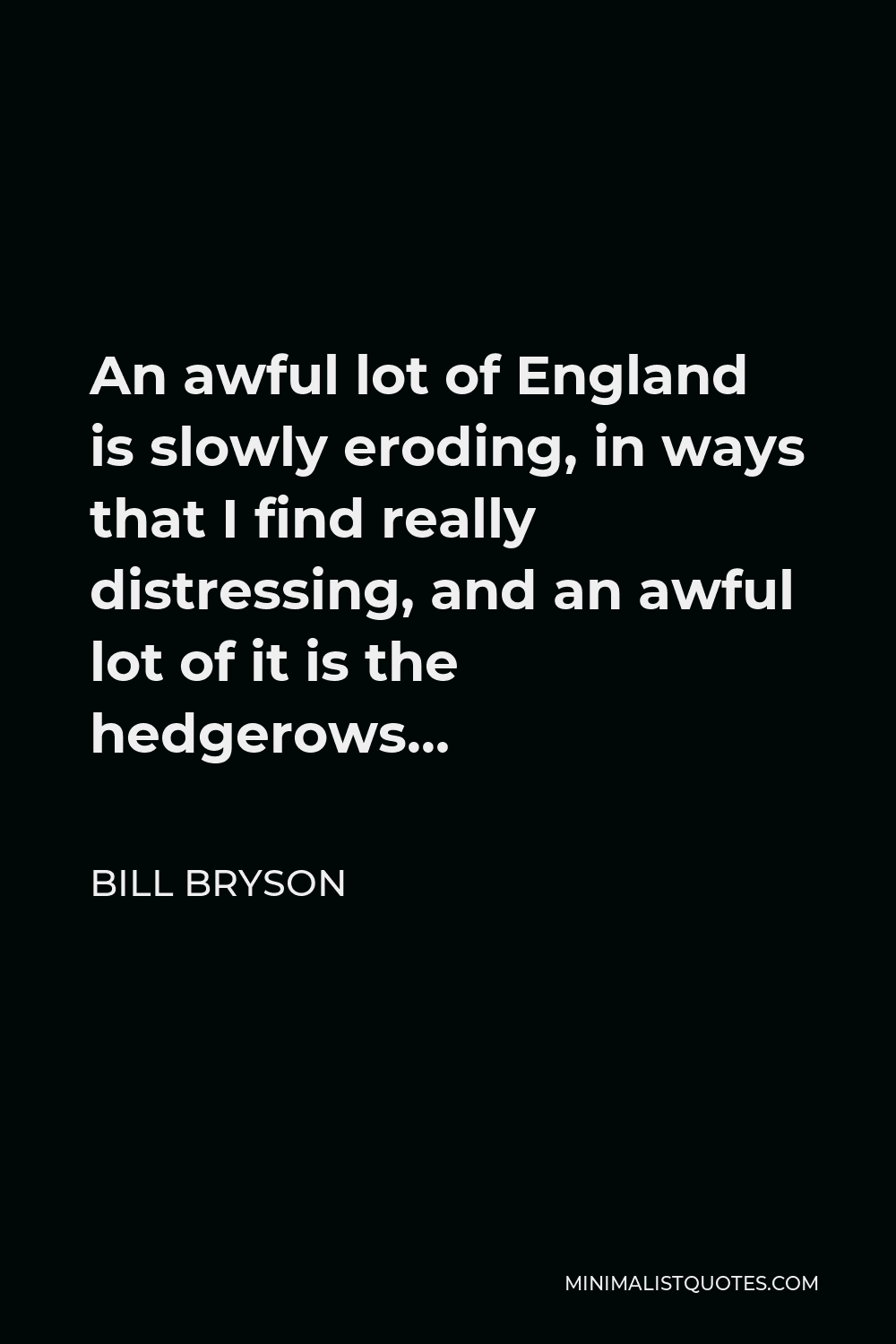 Bill Bryson Quote - An awful lot of England is slowly eroding, in ways that I find really distressing, and an awful lot of it is the hedgerows…