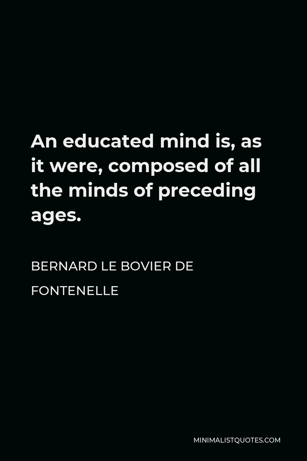 Bernard le Bovier de Fontenelle Quote - An educated mind is, as it were, composed of all the minds of preceding ages.