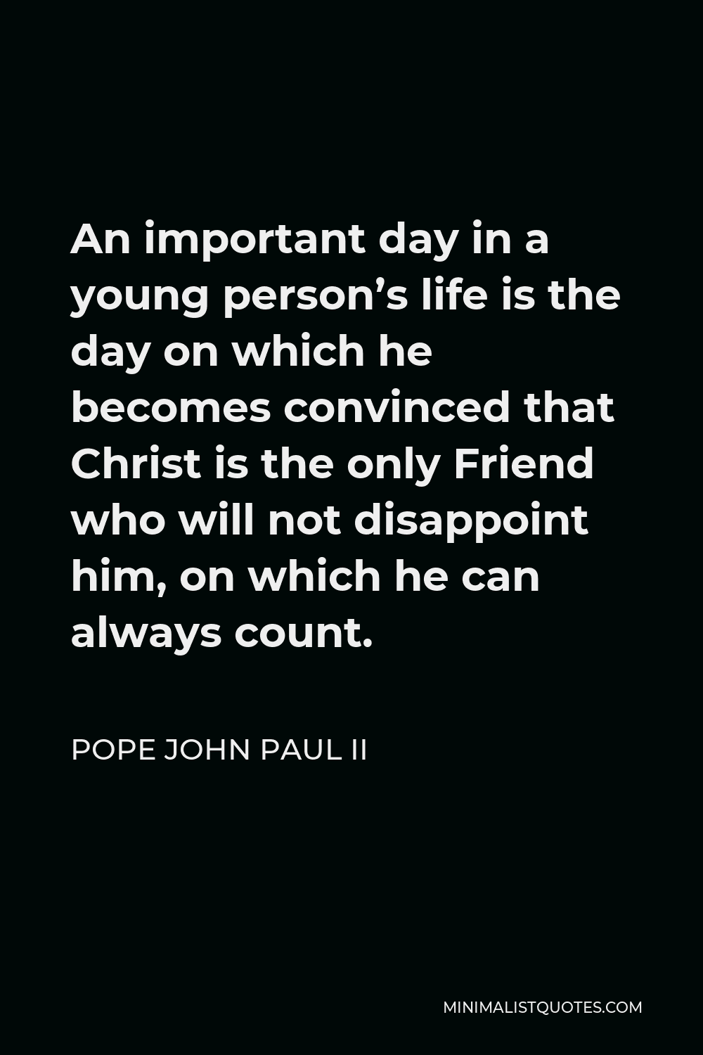 Pope John Paul II Quote - An important day in a young person’s life is the day on which he becomes convinced that Christ is the only Friend who will not disappoint him, on which he can always count.