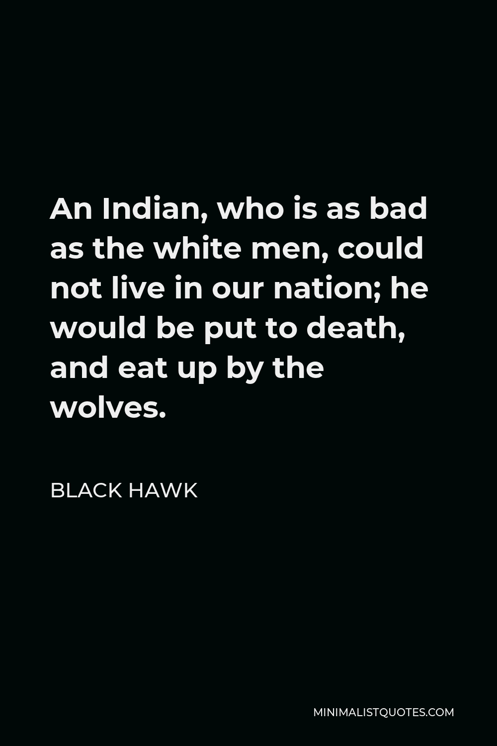 Black Hawk Quote - An Indian, who is as bad as the white men, could not live in our nation; he would be put to death, and eat up by the wolves.