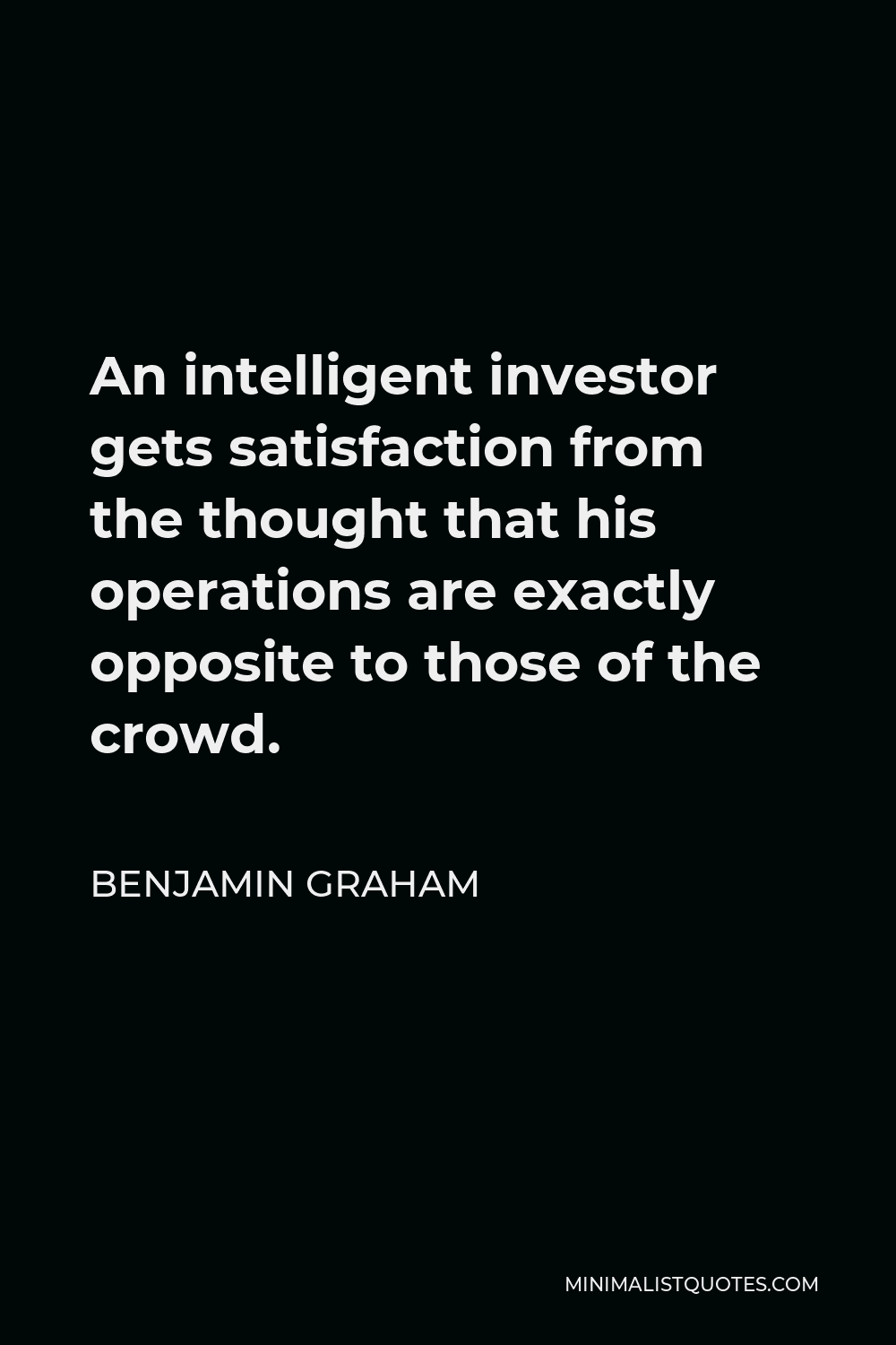 Benjamin Graham Quote - An intelligent investor gets satisfaction from the thought that his operations are exactly opposite to those of the crowd.