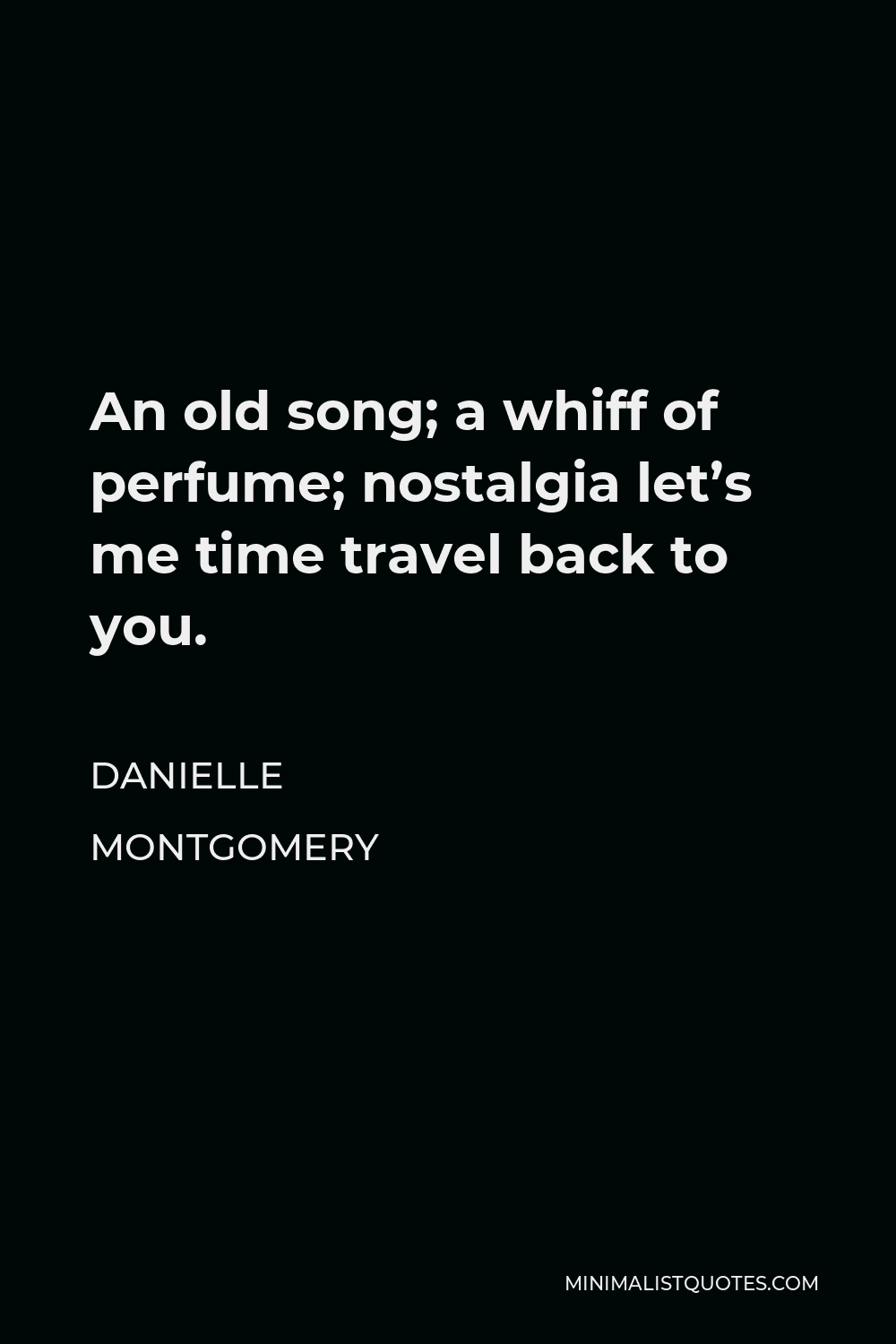 Danielle Montgomery Quote - An old song; a whiff of perfume; nostalgia let’s me time travel back to you.