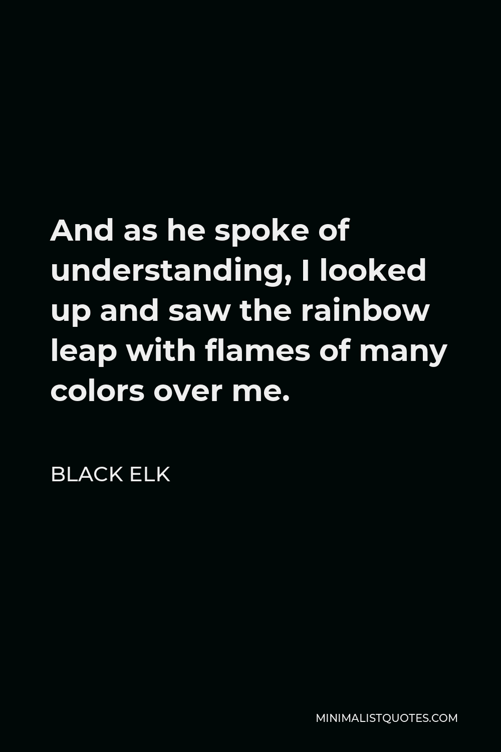 Black Elk Quote - And as he spoke of understanding, I looked up and saw the rainbow leap with flames of many colors over me.