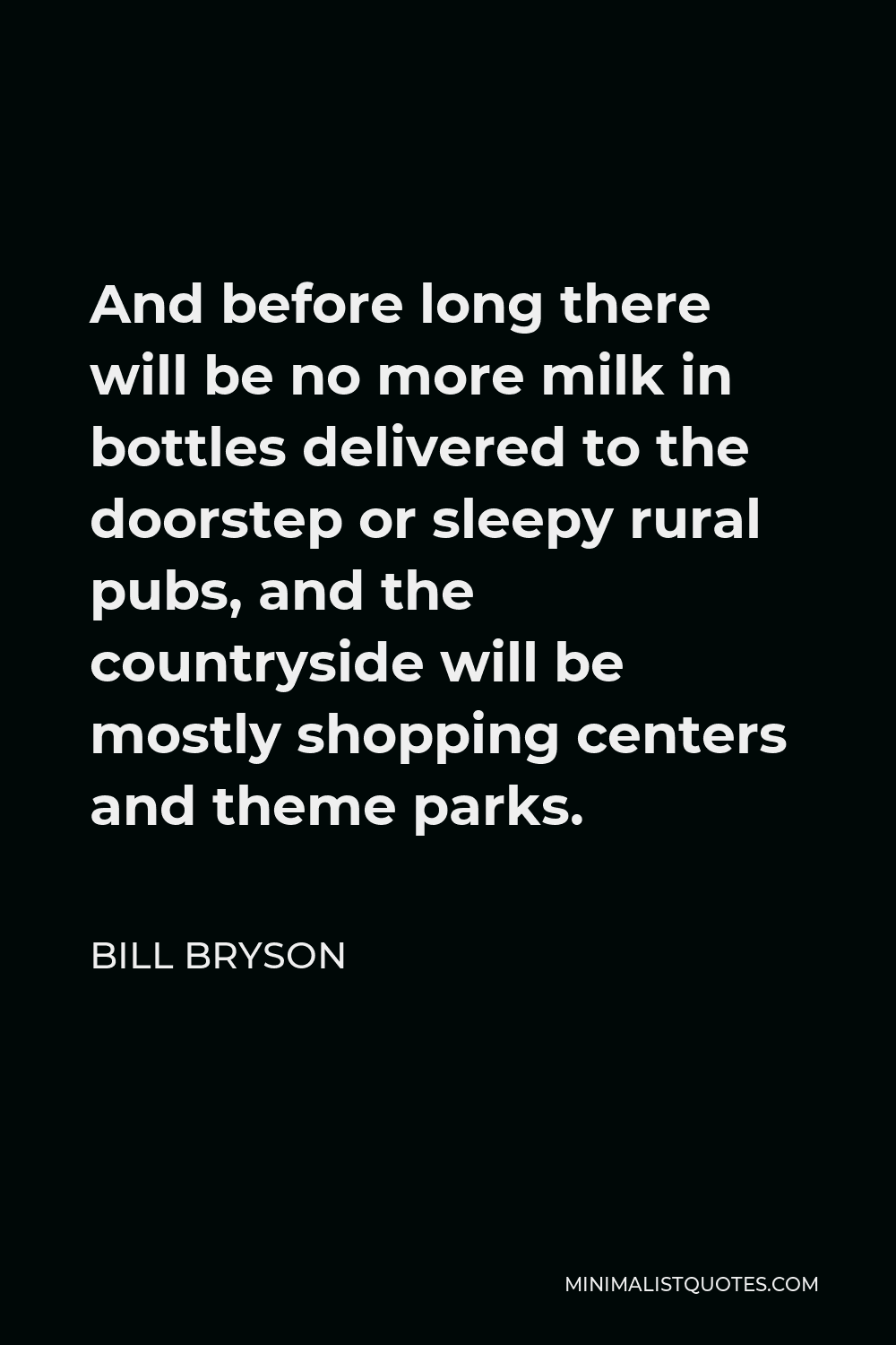 Bill Bryson Quote - And before long there will be no more milk in bottles delivered to the doorstep or sleepy rural pubs, and the countryside will be mostly shopping centers and theme parks.