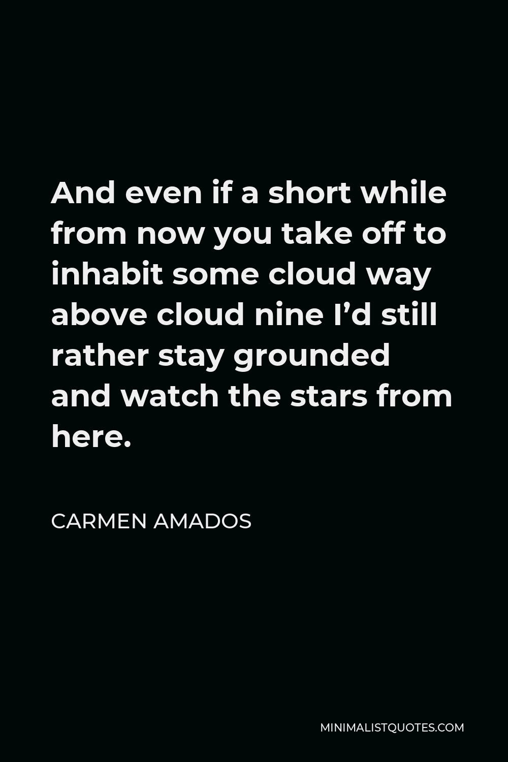 Carmen Amados Quote - And even if a short while from now you take off to inhabit some cloud way above cloud nine I’d still rather stay grounded and watch the stars from here.