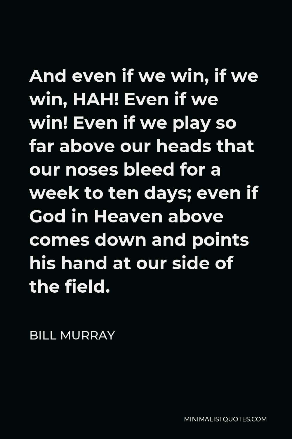 Bill Murray Quote - And even if we win, if we win, HAH! Even if we win! Even if we play so far above our heads that our noses bleed for a week to ten days; even if God in Heaven above comes down and points his hand at our side of the field.