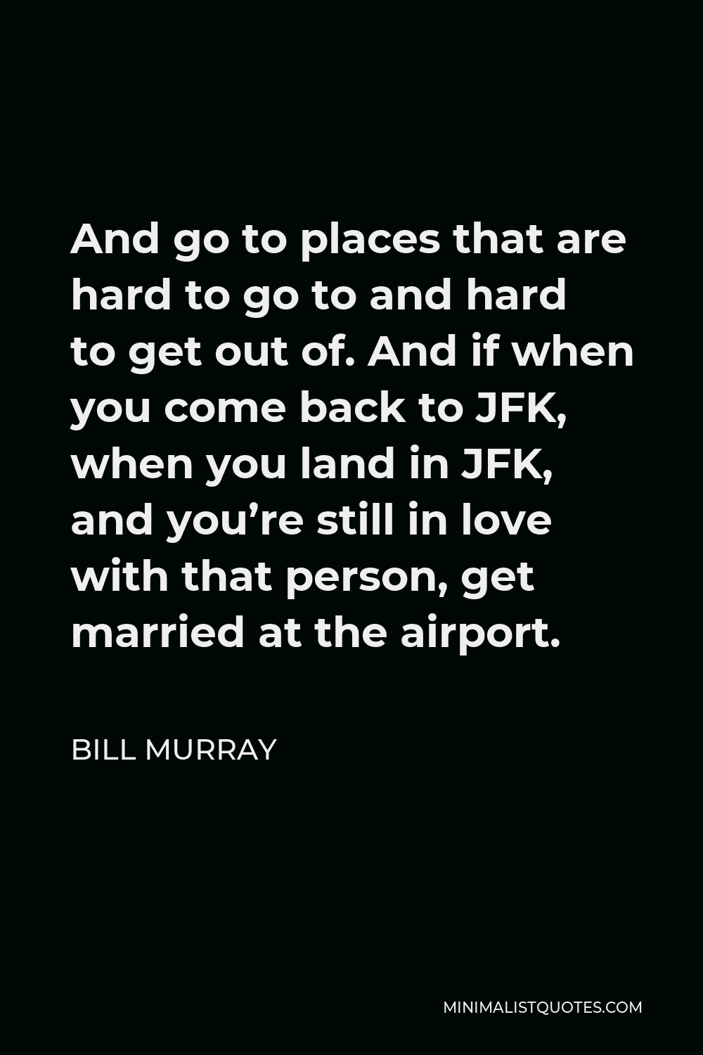 Bill Murray Quote - And go to places that are hard to go to and hard to get out of. And if when you come back to JFK, when you land in JFK, and you’re still in love with that person, get married at the airport.
