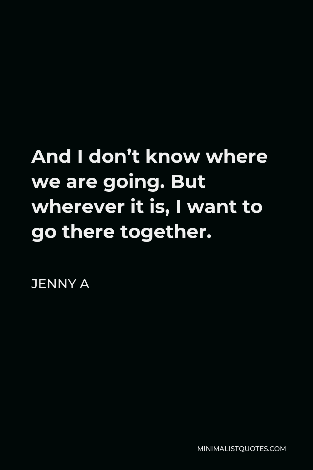 Jenny A Quote - And I don’t know where we are going. But wherever it is, I want to go there together.