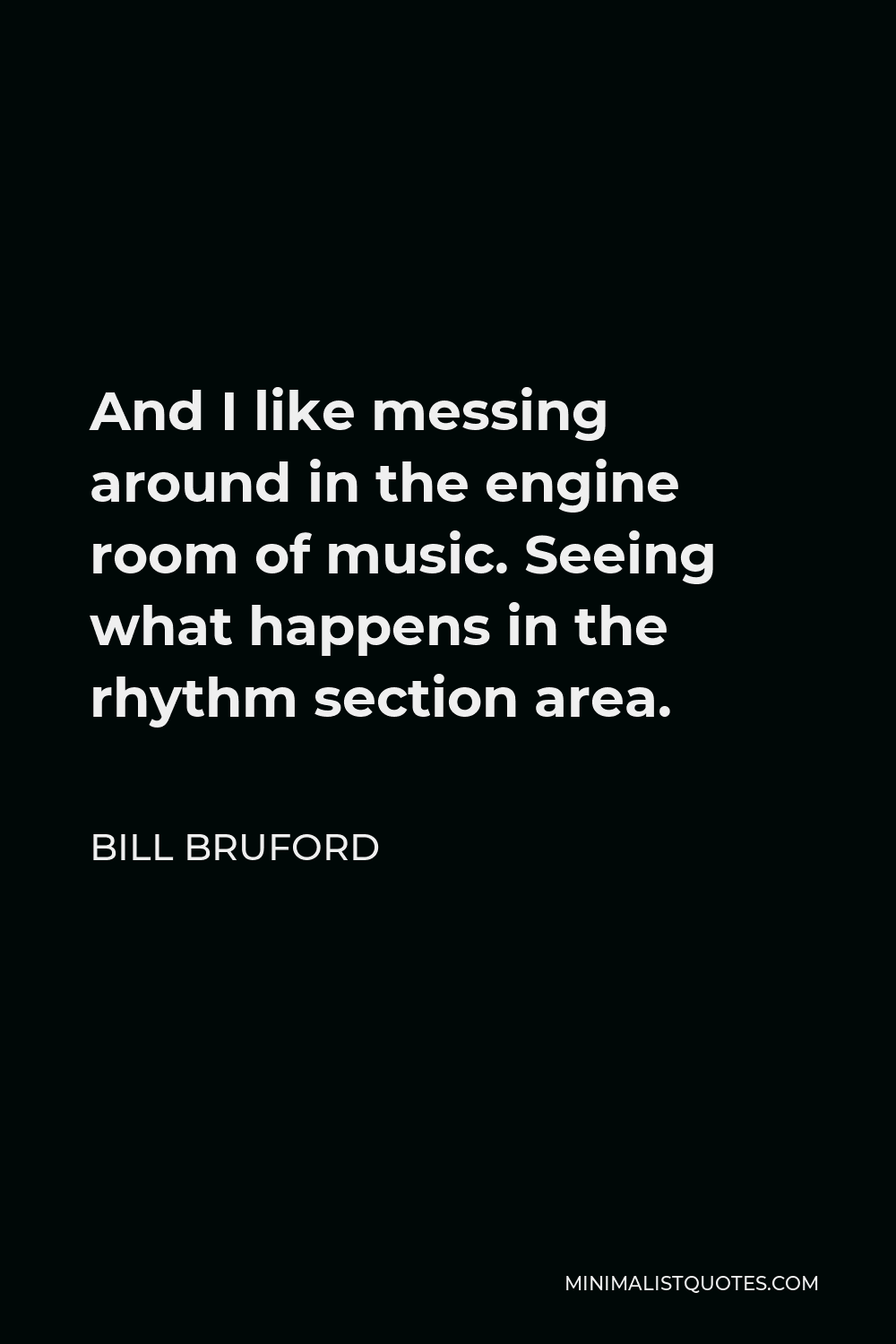 Bill Bruford Quote - And I like messing around in the engine room of music. Seeing what happens in the rhythm section area.
