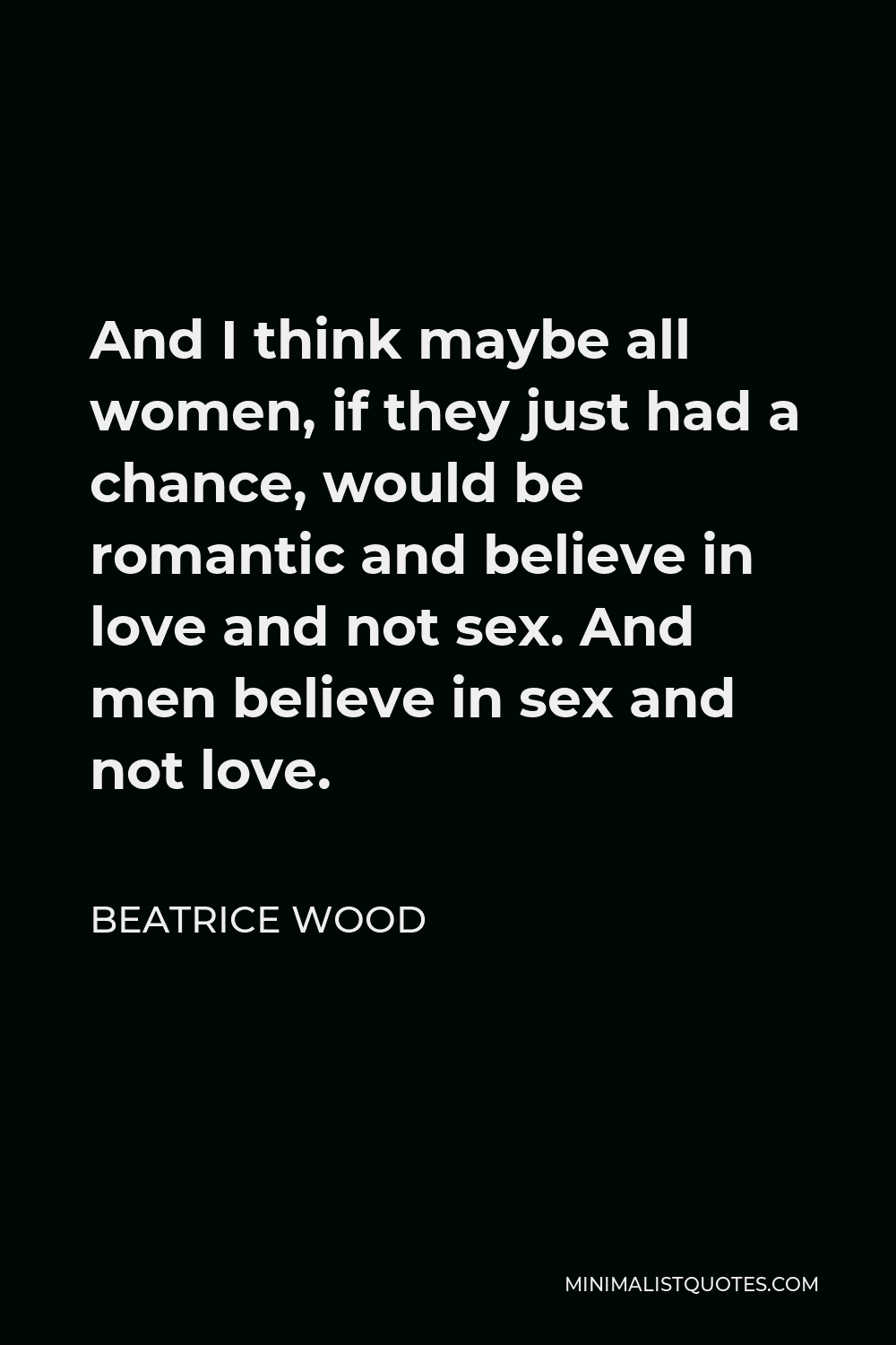 Beatrice Wood Quote - And I think maybe all women, if they just had a chance, would be romantic and believe in love and not sex. And men believe in sex and not love.