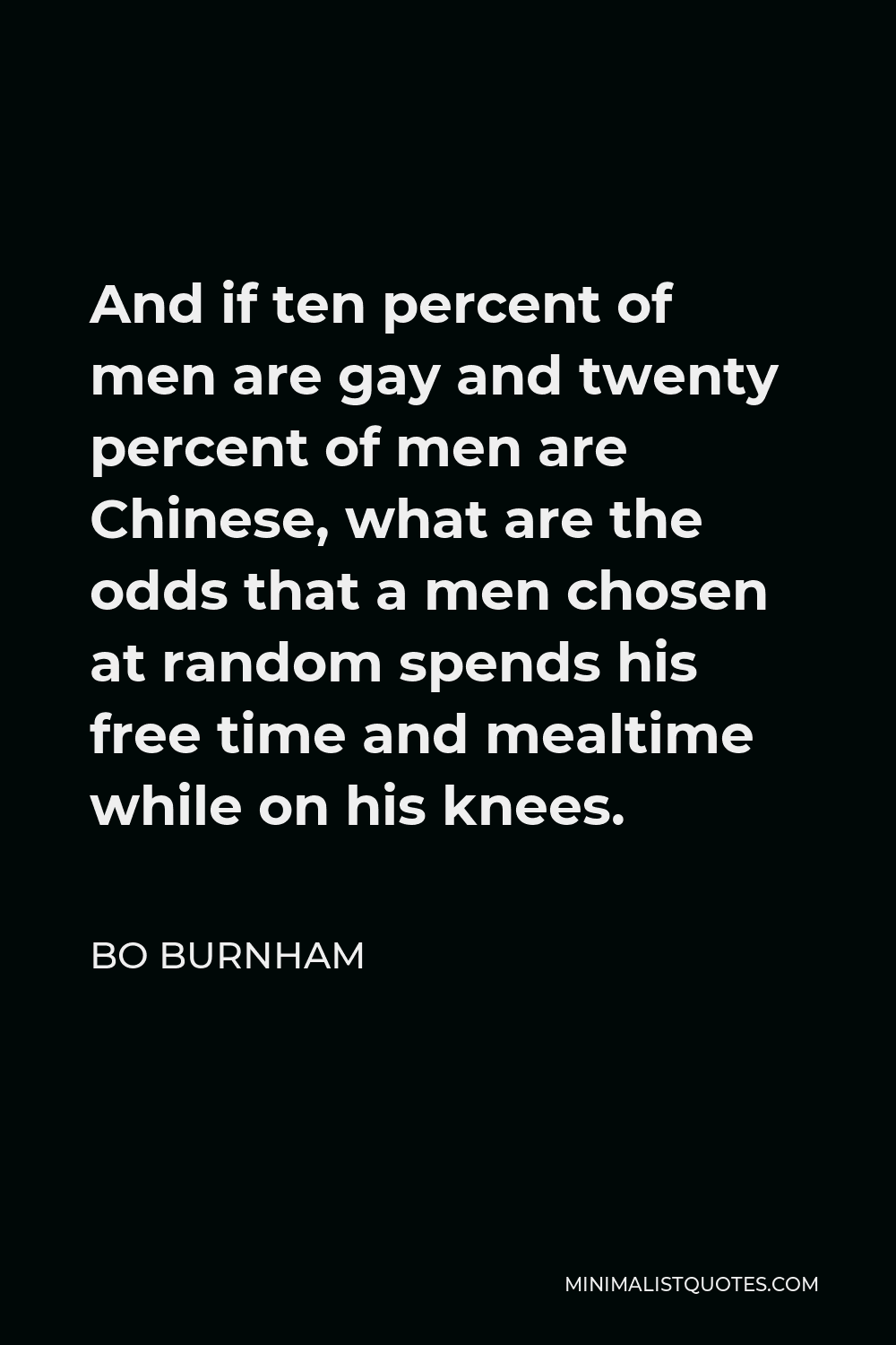 Bo Burnham Quote - And if ten percent of men are gay and twenty percent of men are Chinese, what are the odds that a men chosen at random spends his free time and mealtime while on his knees.