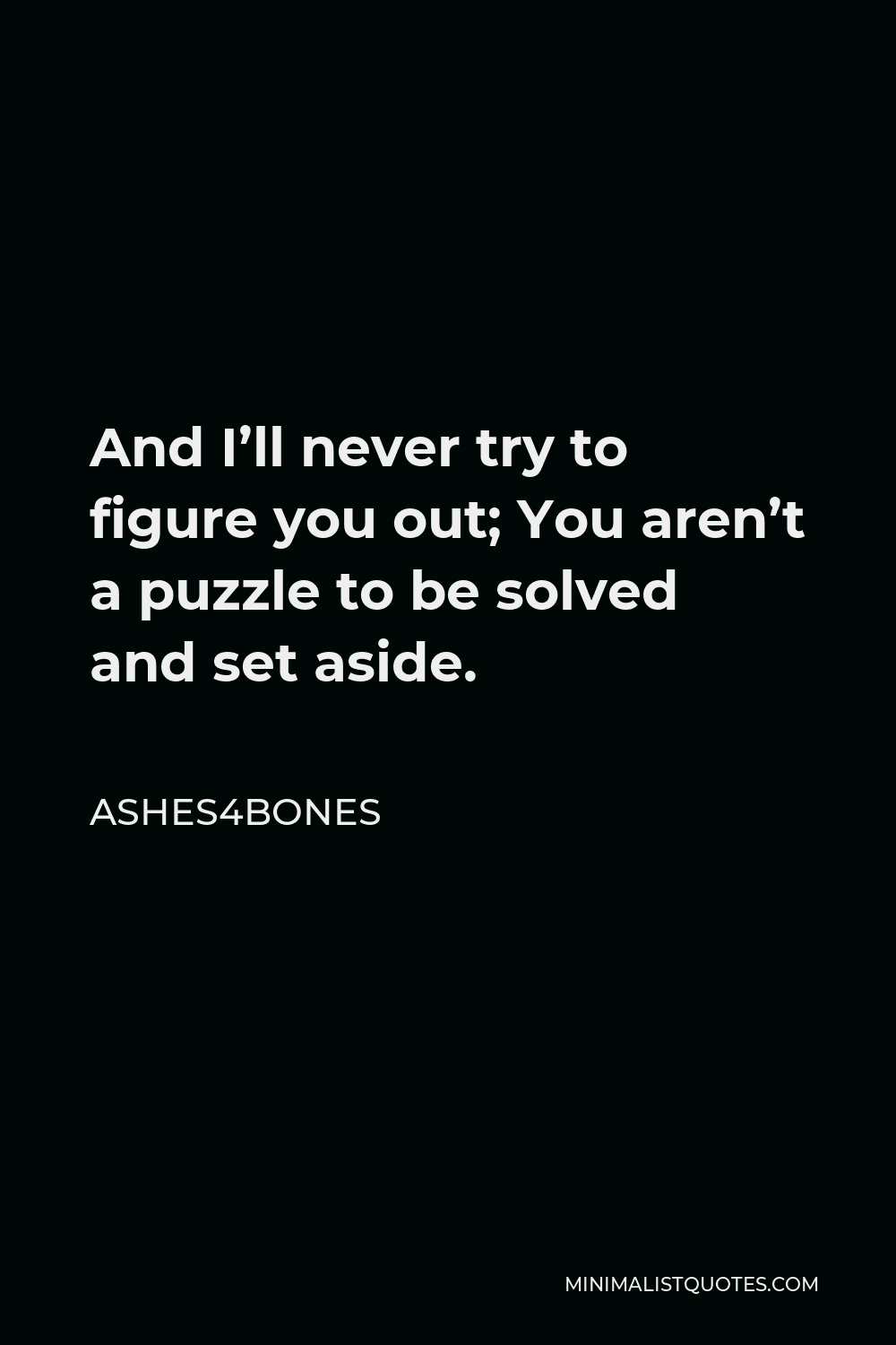 Ashes4bones Quote - And I’ll never try to figure you out; You aren’t a puzzle to be solved and set aside.