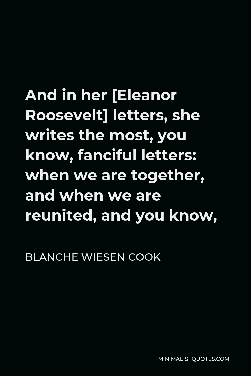 Blanche Wiesen Cook Quote - And in her [Eleanor Roosevelt] letters, she writes the most, you know, fanciful letters: when we are together, and when we are reunited, and you know,
