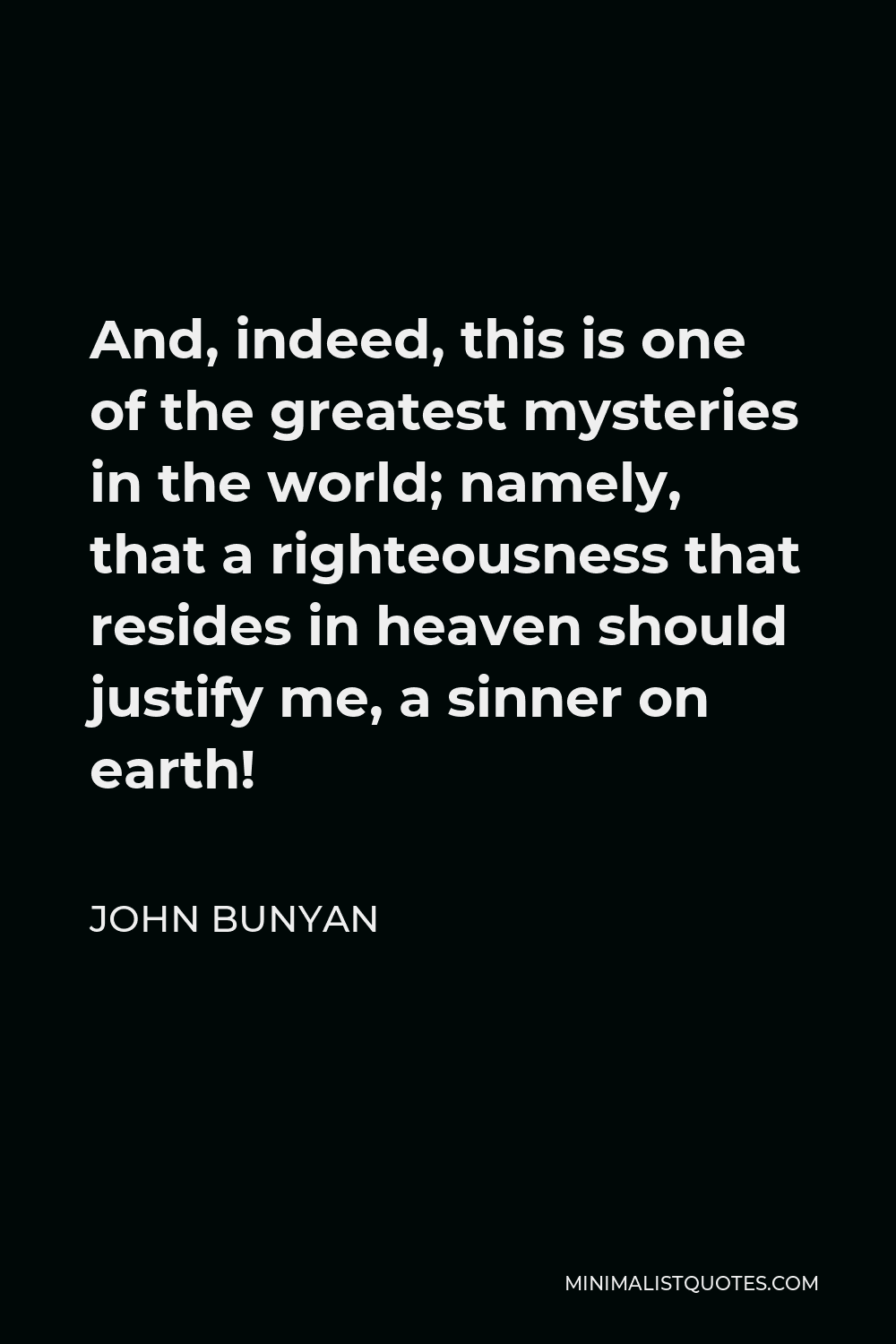 John Bunyan Quote - And, indeed, this is one of the greatest mysteries in the world; namely, that a righteousness that resides in heaven should justify me, a sinner on earth!