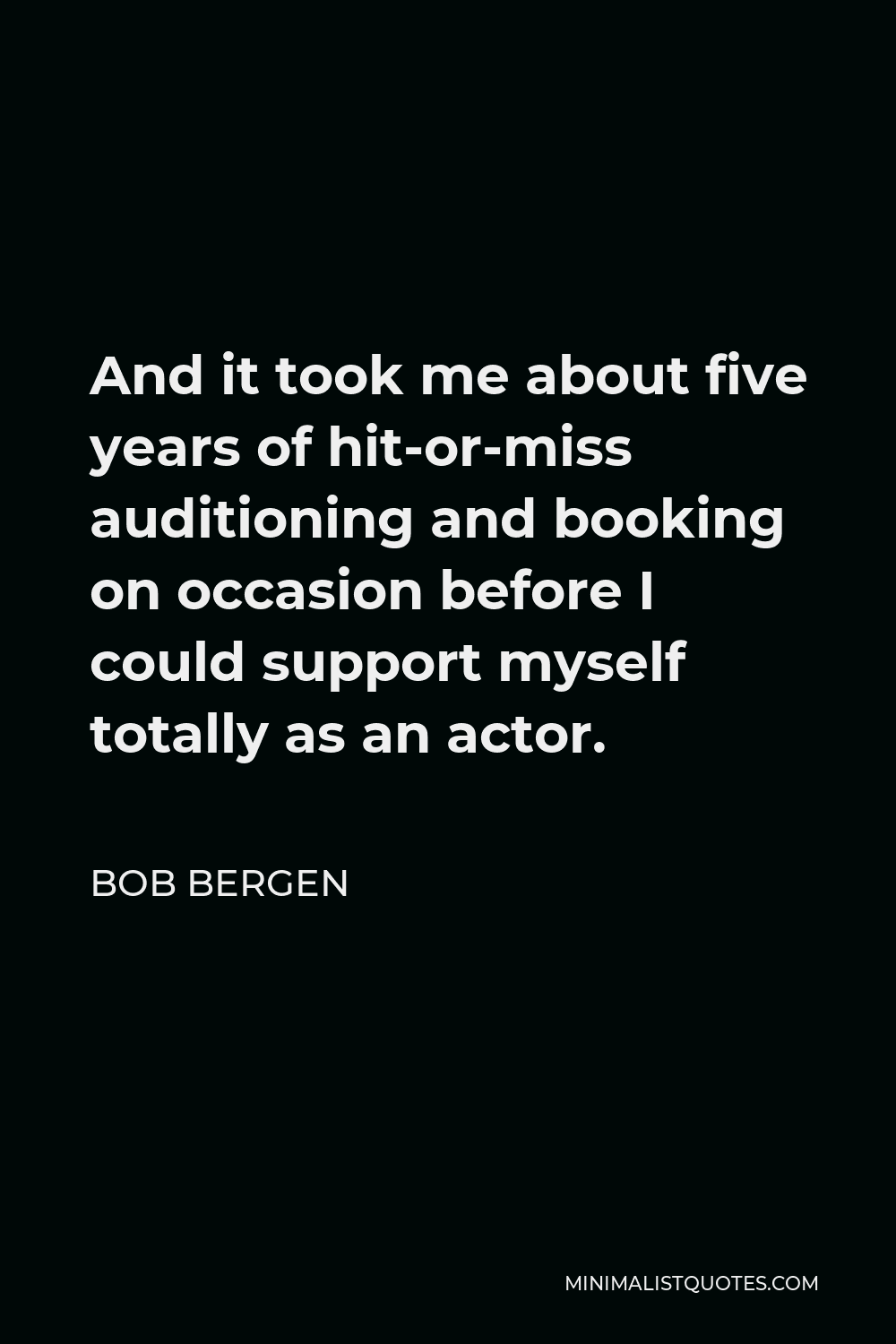 Bob Bergen Quote - And it took me about five years of hit-or-miss auditioning and booking on occasion before I could support myself totally as an actor.