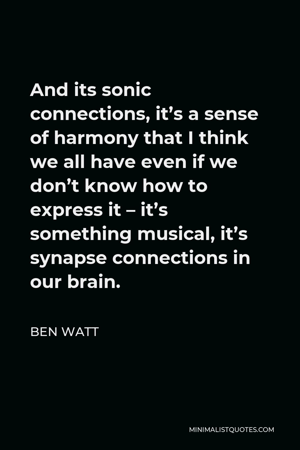Ben Watt Quote - And its sonic connections, it’s a sense of harmony that I think we all have even if we don’t know how to express it – it’s something musical, it’s synapse connections in our brain.