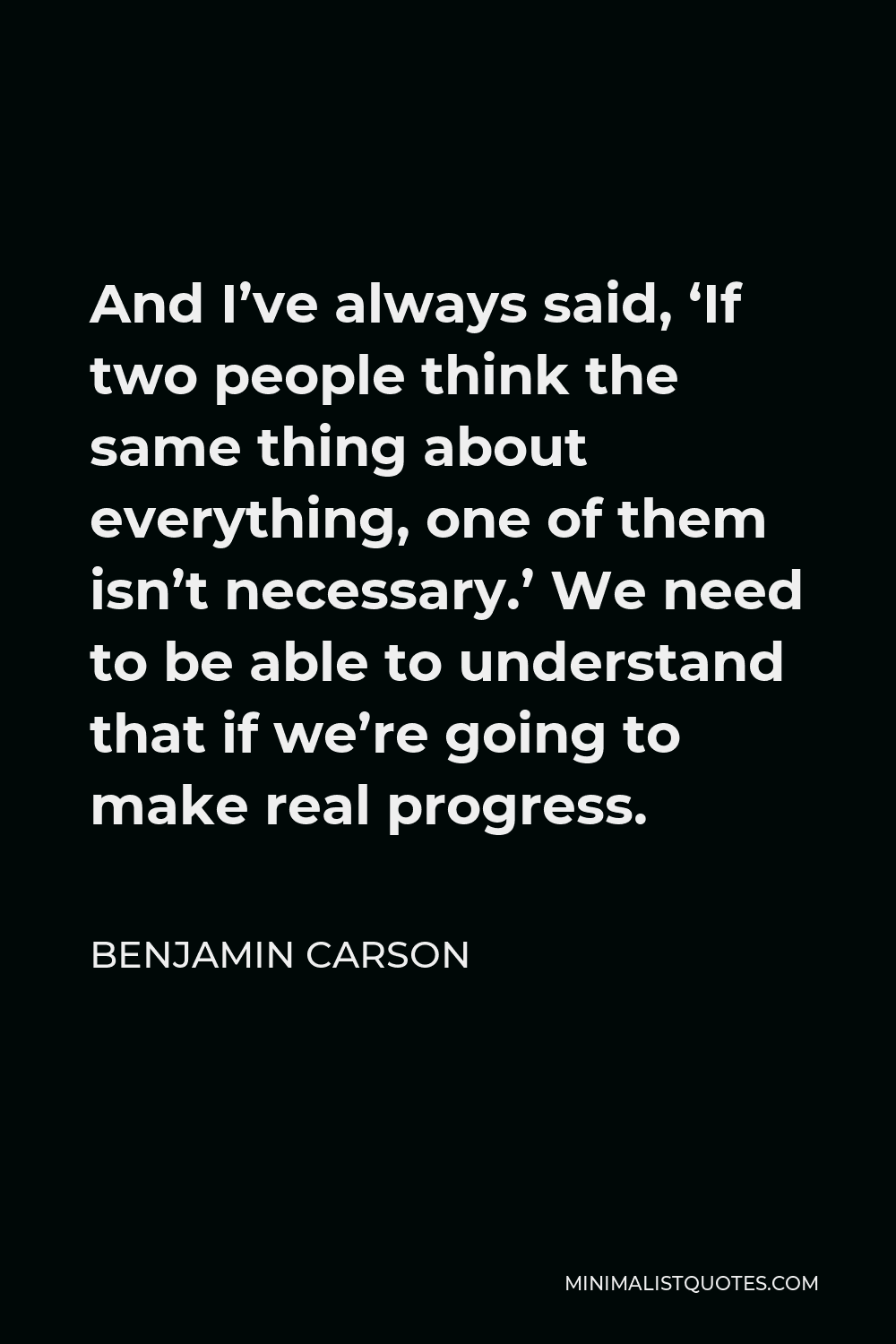 Benjamin Carson Quote - And I’ve always said, ‘If two people think the same thing about everything, one of them isn’t necessary.’ We need to be able to understand that if we’re going to make real progress.
