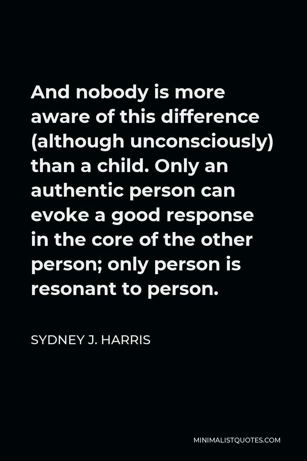 Sydney J. Harris Quote - And nobody is more aware of this difference (although unconsciously) than a child. Only an authentic person can evoke a good response in the core of the other person; only person is resonant to person.