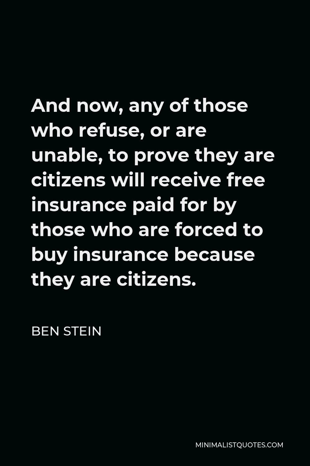 Ben Stein Quote - And now, any of those who refuse, or are unable, to prove they are citizens will receive free insurance paid for by those who are forced to buy insurance because they are citizens.