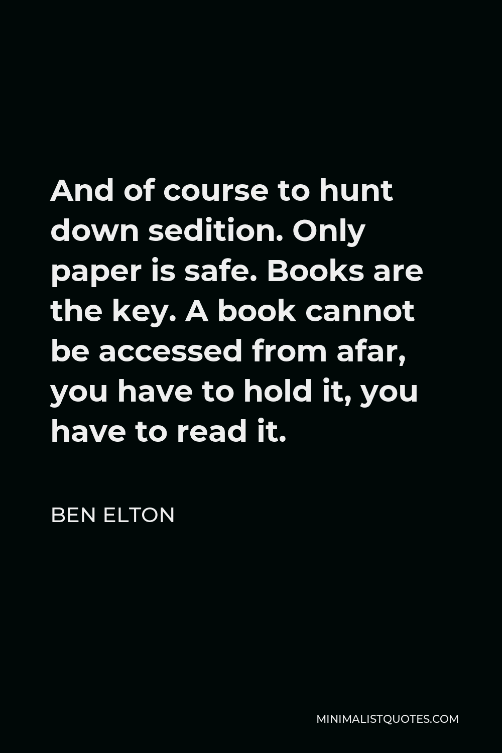 Ben Elton Quote - And of course to hunt down sedition. Only paper is safe. Books are the key. A book cannot be accessed from afar, you have to hold it, you have to read it.
