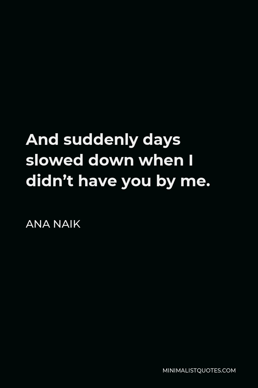 Ana Naik Quote - And suddenly days slowed down when I didn’t have you by me.