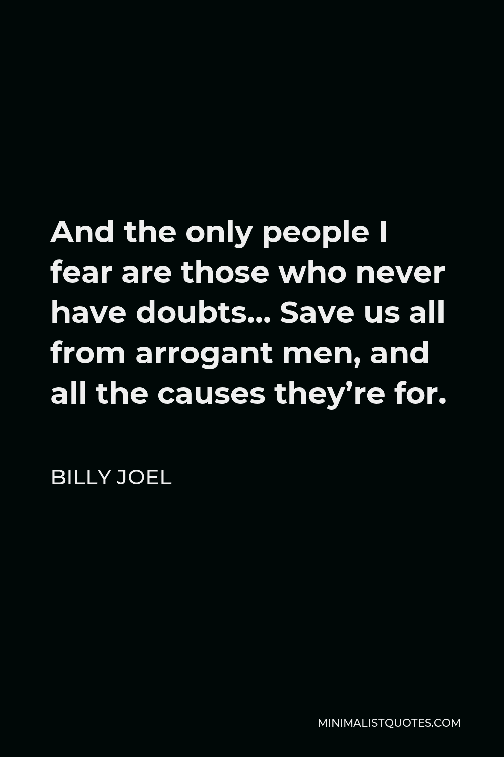 Billy Joel Quote - And the only people I fear are those who never have doubts… Save us all from arrogant men, and all the causes they’re for.