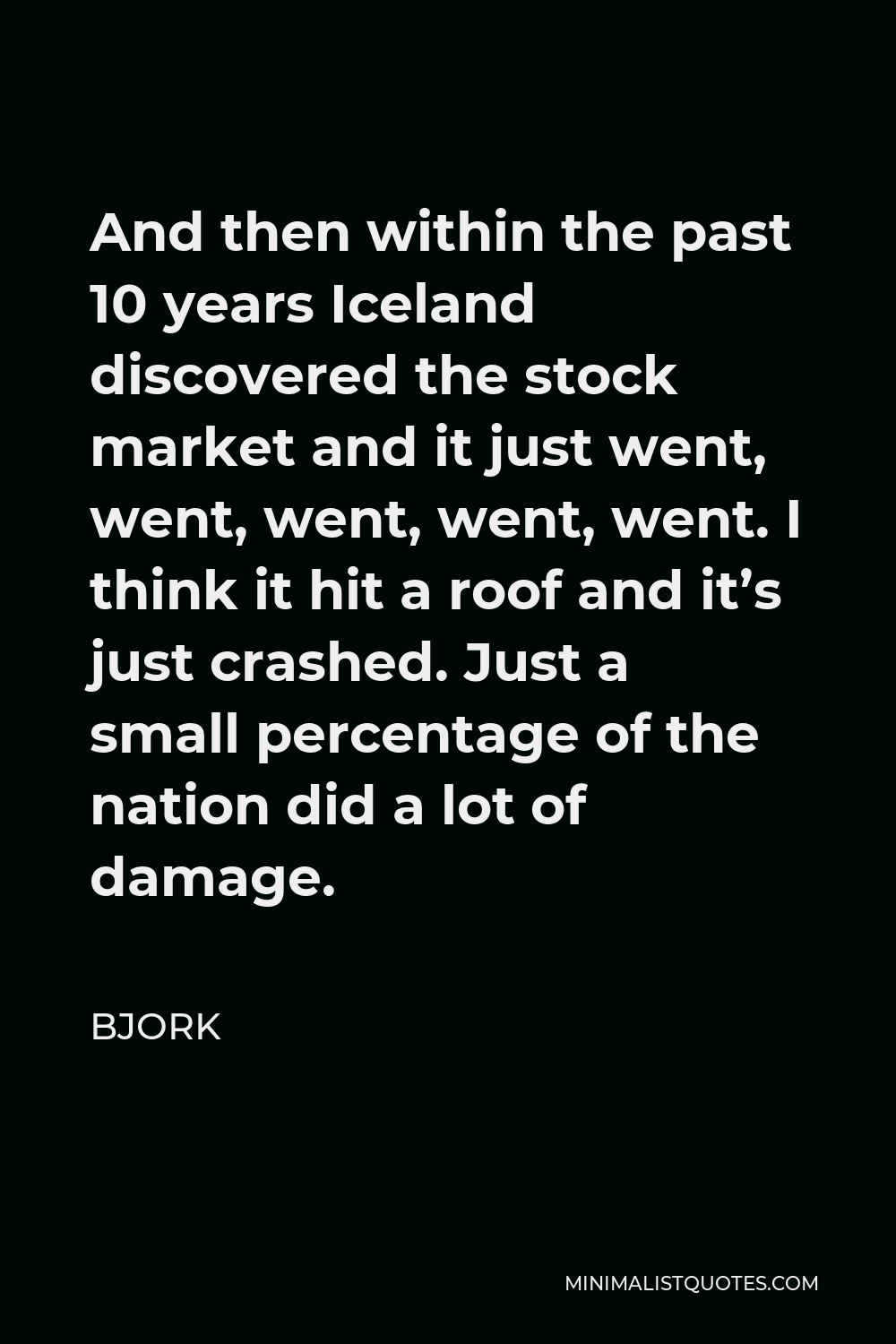 Bjork Quote - And then within the past 10 years Iceland discovered the stock market and it just went, went, went, went, went. I think it hit a roof and it’s just crashed. Just a small percentage of the nation did a lot of damage.