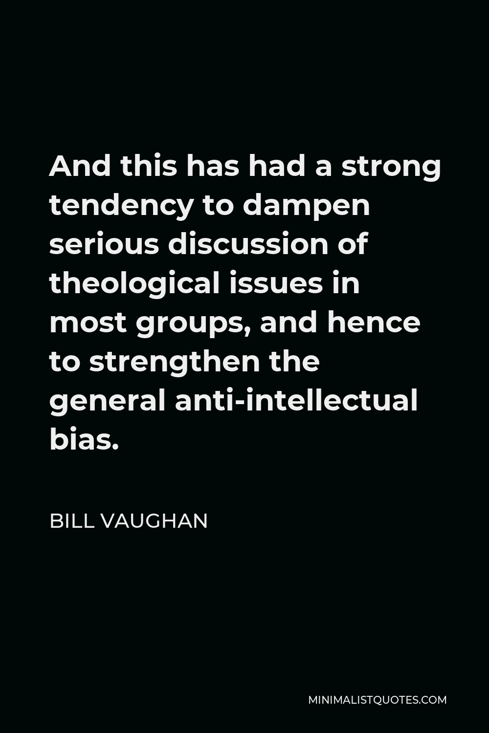 Bill Vaughan Quote - And this has had a strong tendency to dampen serious discussion of theological issues in most groups, and hence to strengthen the general anti-intellectual bias.