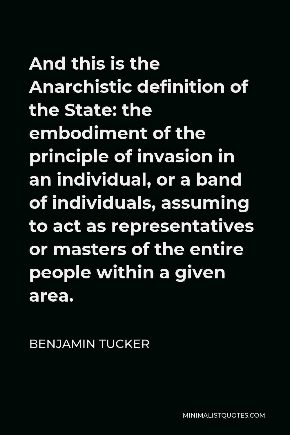 Benjamin Tucker Quote - And this is the Anarchistic definition of the State: the embodiment of the principle of invasion in an individual, or a band of individuals, assuming to act as representatives or masters of the entire people within a given area.