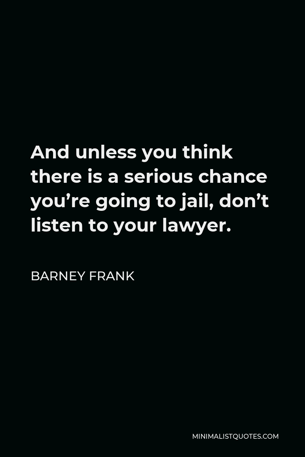 Barney Frank Quote - And unless you think there is a serious chance you’re going to jail, don’t listen to your lawyer.