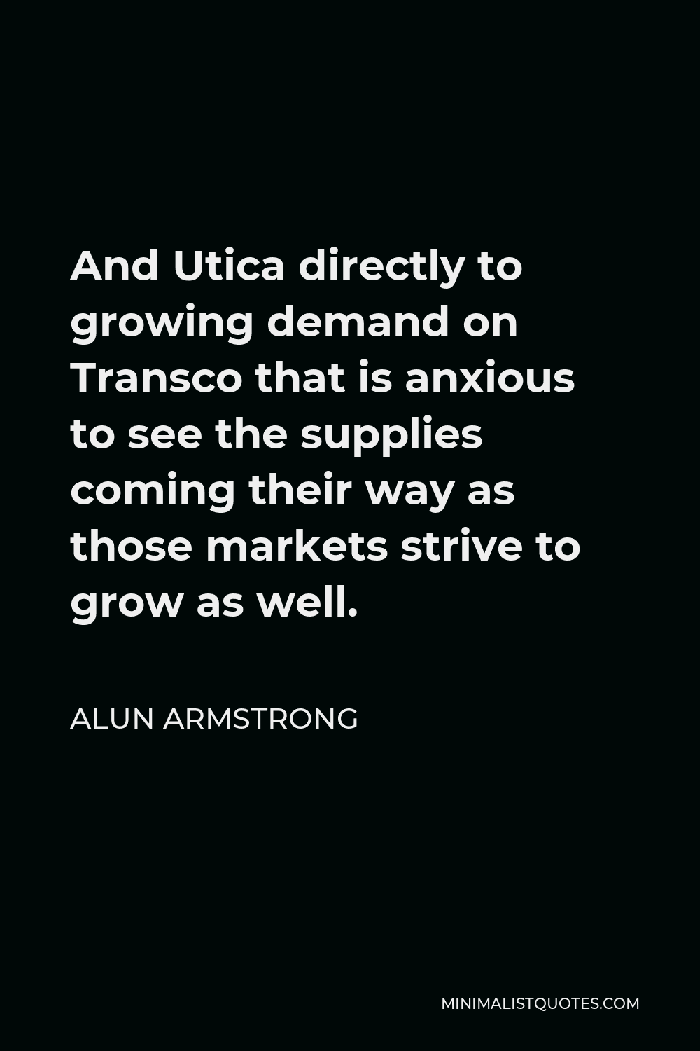 Alun Armstrong Quote - And Utica directly to growing demand on Transco that is anxious to see the supplies coming their way as those markets strive to grow as well.