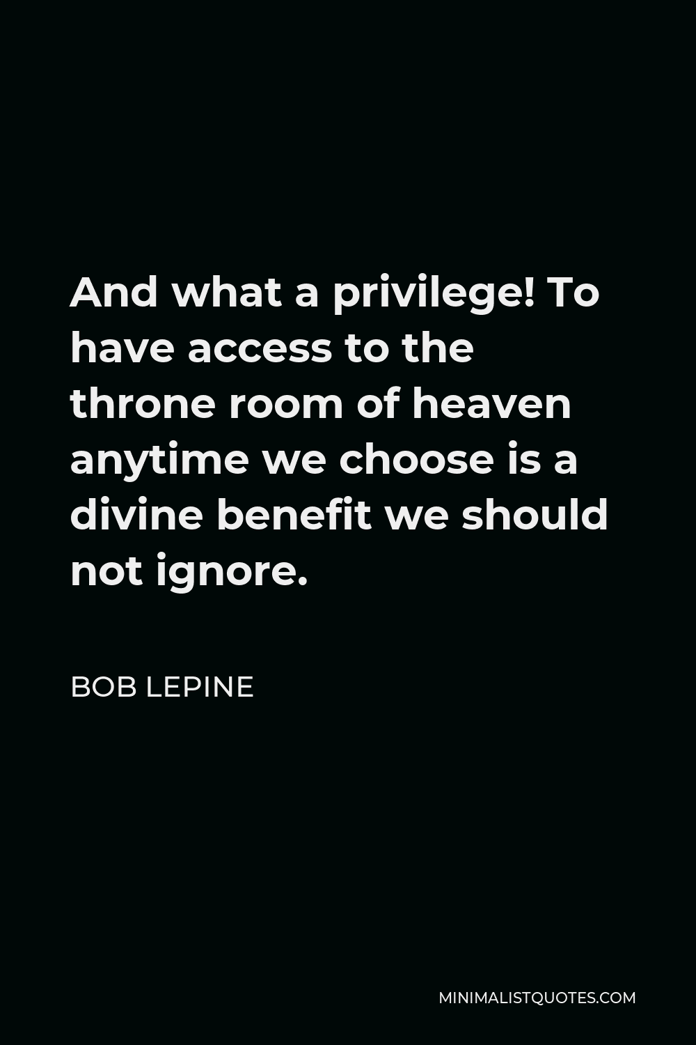 Bob Lepine Quote - And what a privilege! To have access to the throne room of heaven anytime we choose is a divine benefit we should not ignore.