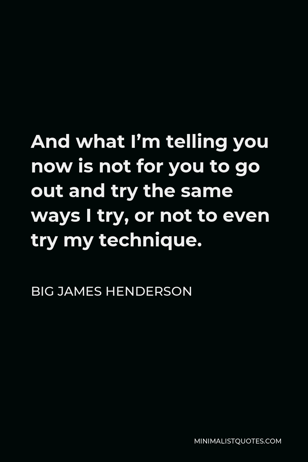 Big James Henderson Quote - And what I’m telling you now is not for you to go out and try the same ways I try, or not to even try my technique.