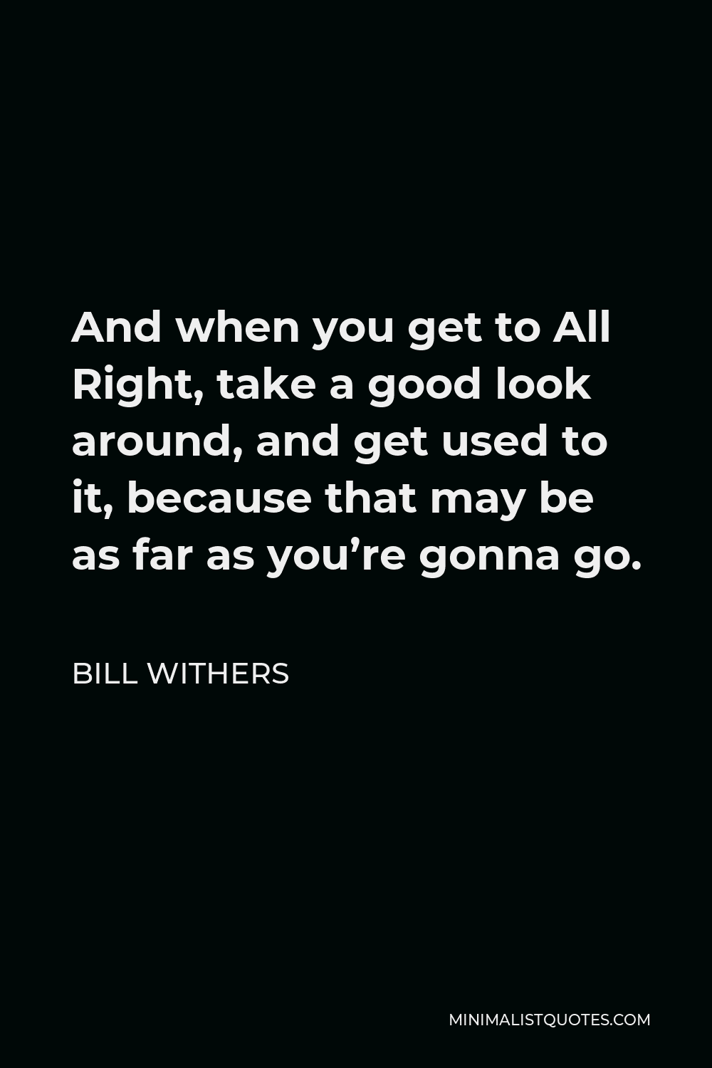 Bill Withers Quote - And when you get to All Right, take a good look around, and get used to it, because that may be as far as you’re gonna go.