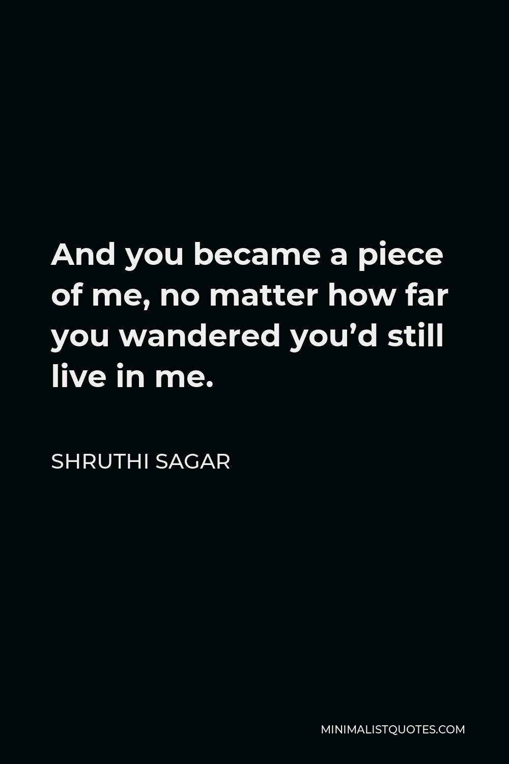 Shruthi Sagar Quote - And you became a piece of me, no matter how far you wandered you’d still live in me.