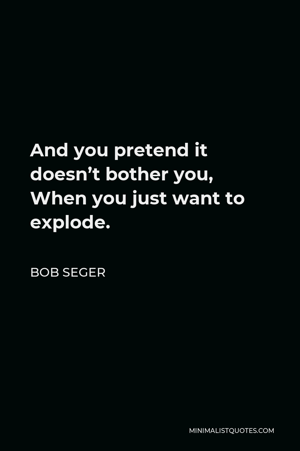 Bob Seger Quote - And you pretend it doesn’t bother you, When you just want to explode.
