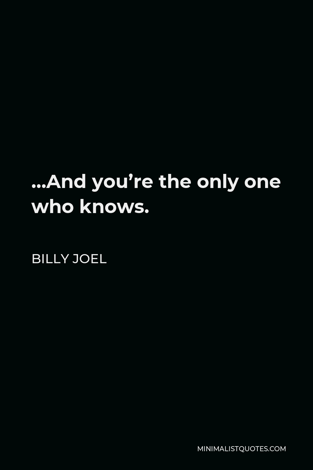 Billy Joel Quote - …And you’re the only one who knows.